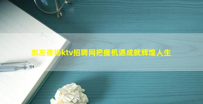 崇左夜场ktv招聘网把握机遇成就辉煌人生
